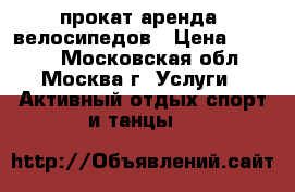 прокат аренда  велосипедов › Цена ­ 1 500 - Московская обл., Москва г. Услуги » Активный отдых,спорт и танцы   